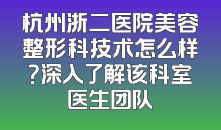 杭州浙二医院美容整形科技术怎么样？深入了解该科室医生团队