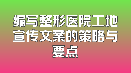 编写整形医院工地宣传文案的策略与要点