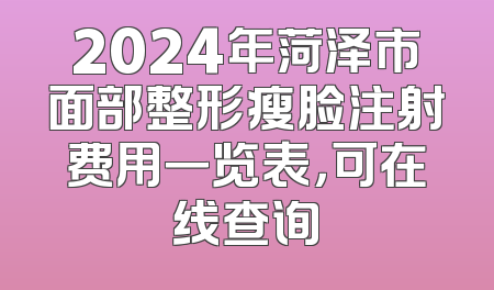 2024年菏泽市面部整形瘦脸注射费用一览表，可在线查询