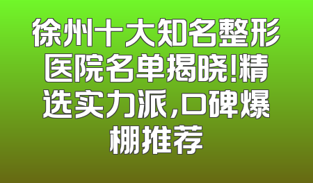 徐州十大知名整形医院名单揭晓！精选实力派，口碑爆棚推荐