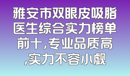 雅安市双眼皮吸脂医生综合实力榜单前十，专业品质高，实力不容小觑