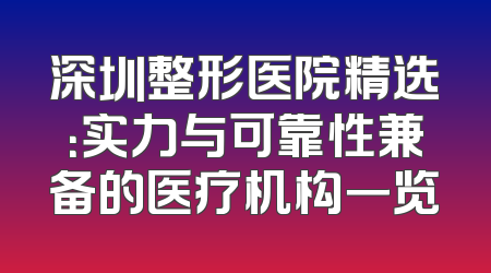 深圳整形医院精选：实力与可靠性兼备的医疗机构一览