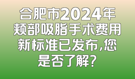 合肥市2024年颊部吸脂手术费用新标准已发布，您是否了解？