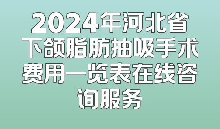 2024年河北省下颌脂肪抽吸手术费用一览表在线咨询服务