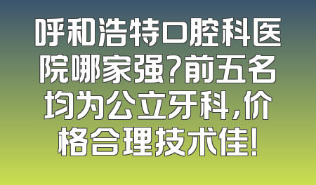 呼和浩特口腔科医院哪家强？前五名均为公立牙科，价格合理技术佳！