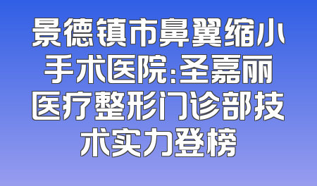 景德镇市鼻翼缩小手术医院：圣嘉丽医疗整形门诊部技术实力登榜