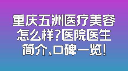 重庆五洲医疗美容怎么样？医院医生简介、口碑一览！