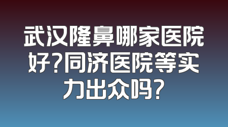 武汉隆鼻哪家医院好？同济医院等实力出众吗？