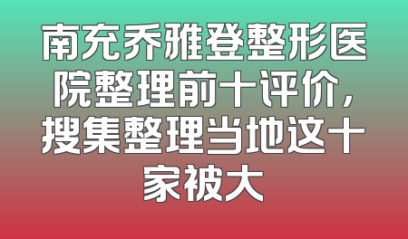 南充乔雅登整形医院整理前十评价，搜集整理当地这十家被大