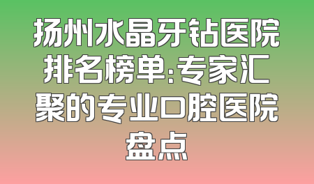 扬州水晶牙钻医院排名榜单：专家汇聚的专业口腔医院盘点