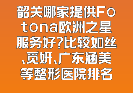韶关哪家提供Fotona欧洲之星服务好？比较如丝、觅妍、广东涵美等整形医院排名