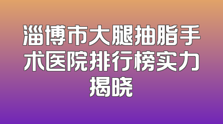淄博市大腿抽脂手术医院排行榜实力揭晓
