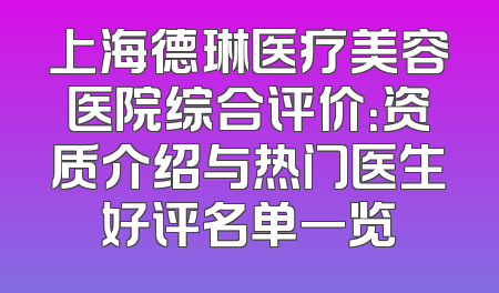 上海德琳医疗美容医院综合评价：资质介绍与热门医生好评名单一览