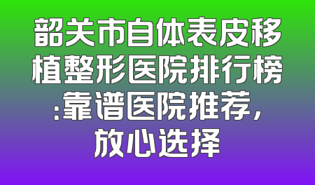 韶关市自体表皮移植整形医院排行榜：靠谱医院推荐，放心选择
