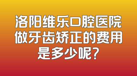 洛阳维乐口腔医院做牙齿矫正的费用是多少呢？