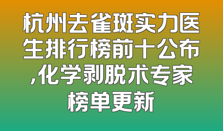 杭州去雀斑实力医生排行榜前十公布，化学剥脱术专家榜单更新