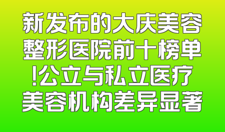 新发布的大庆美容整形医院前十榜单！公立与私立医疗美容机构差异显著
