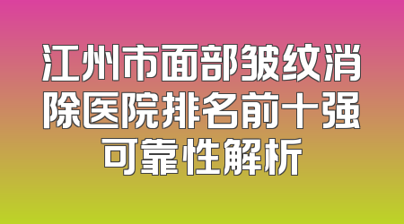 江州市面部皱纹消除医院排名前十强可靠性解析