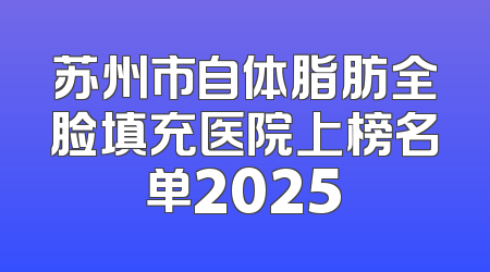 苏州市自体脂肪全脸填充医院上榜名单2025