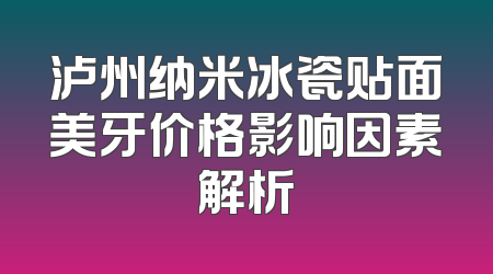 泸州纳米冰瓷贴面美牙价格影响因素解析