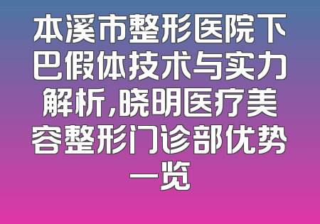 本溪市整形医院下巴假体技术与实力解析，晓明医疗美容整形门诊部优势一览