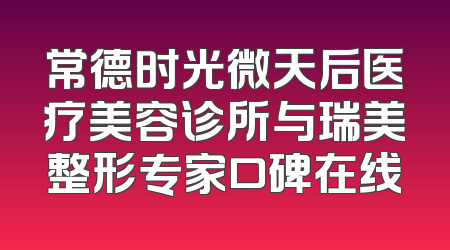 常德时光微天后医疗美容诊所与瑞美整形专家口碑在线