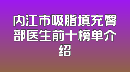 内江市吸脂填充臀部医生前十榜单介绍