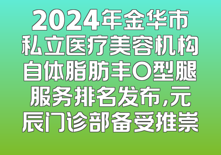 2024年金华市私立医疗美容机构自体脂肪丰O型腿服务排名发布，元辰门诊部备受推崇
