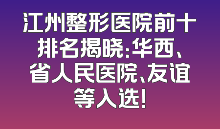 江州整形医院前十排名揭晓：华西、省人民医院、友谊等入选！