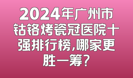 2024年广州市钴铬烤瓷冠医院十强排行榜，哪家更胜一筹？