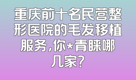 重庆前十名民营整形医院的毛发移植服务，你*青睐哪几家？