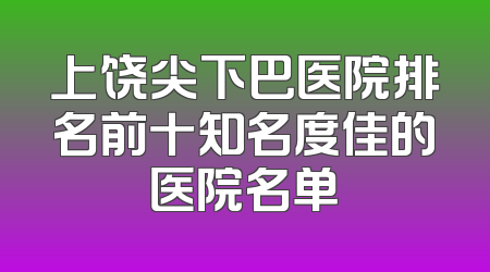 上饶尖下巴医院排名前十知名度佳的医院名单