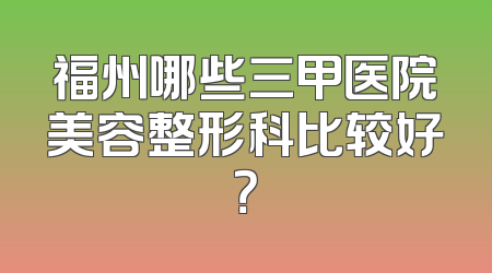 福州哪些三甲医院美容整形科比较好？
