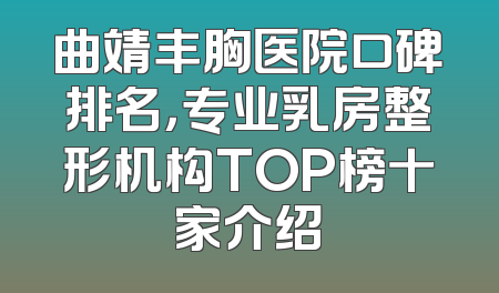 曲靖丰胸医院口碑排名，专业乳房整形机构TOP榜十家介绍
