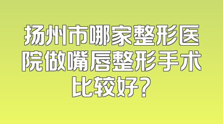 扬州市哪家整形医院做嘴唇整形手术比较好？