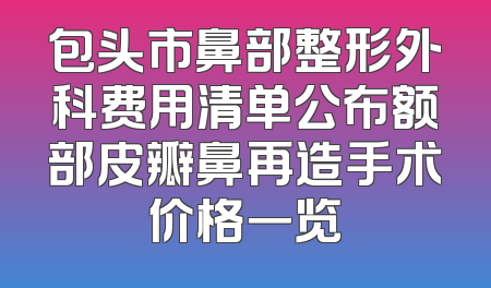 包头市鼻部整形外科费用清单公布额部皮瓣鼻再造手术价格一览