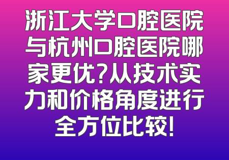 浙江大学口腔医院与杭州口腔医院哪家更优？从技术实力和价格角度进行全方位比较！