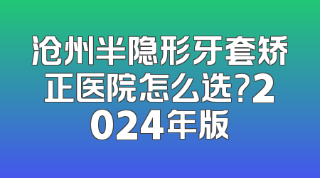 沧州半隐形牙套矫正医院怎么选？2024年版