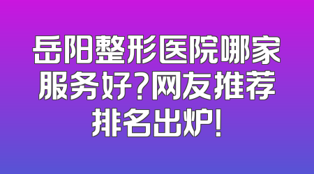 岳阳整形医院哪家服务好？网友推荐排名出炉！