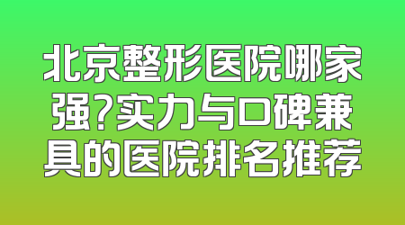 北京整形医院哪家强？实力与口碑兼具的医院排名推荐
