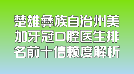 楚雄彝族自治州美加牙冠口腔医生排名前十信赖度解析