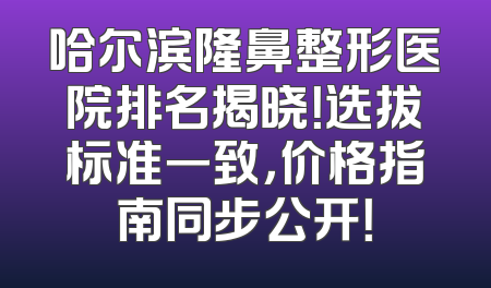 哈尔滨隆鼻整形医院排名揭晓！选拔标准一致，价格指南同步公开！