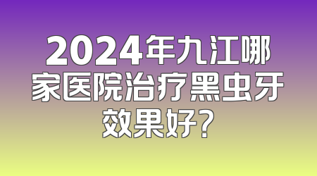 2024年九江哪家医院治疗黑虫牙效果好？
