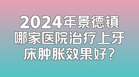 2024年景德镇哪家医院治疗上牙床肿胀效果好？