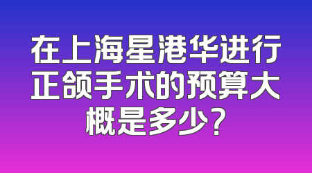 在上海星港华进行正颌手术的预算大概是多少？