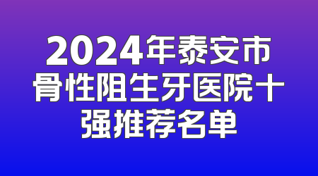 2024年泰安市骨性阻生牙医院十强推荐名单