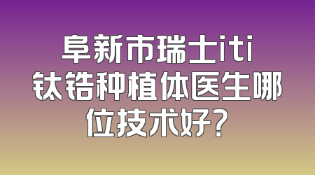 阜新市瑞士iti钛锆种植体医生哪位技术好？