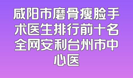 咸阳市磨骨瘦脸手术医生排行前十名全网安利台州市中心医