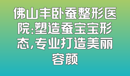 佛山丰卧蚕整形医院：塑造蚕宝宝形态，专业打造美丽容颜