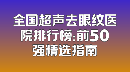 全国超声去眼纹医院排行榜：前50强精选指南
